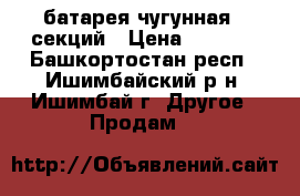 батарея чугунная 7 секций › Цена ­ 2 500 - Башкортостан респ., Ишимбайский р-н, Ишимбай г. Другое » Продам   